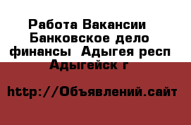 Работа Вакансии - Банковское дело, финансы. Адыгея респ.,Адыгейск г.